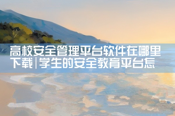 高校安全管理平台软件在哪里下载