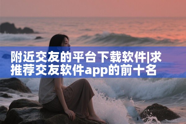 附近交友的平台下载软件