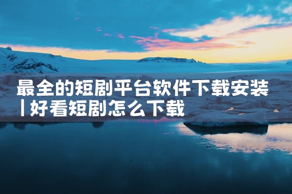 最全的短剧平台软件下载安装