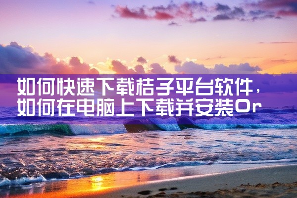 如何快速下载桔子平台软件